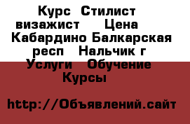 Курс “Стилист - визажист“  › Цена ­ 1 - Кабардино-Балкарская респ., Нальчик г. Услуги » Обучение. Курсы   
